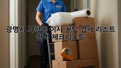 광명시 가학동 이사 꿀팁🍯: 업체 리스트 & 완벽 체크리스트
